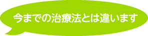 今までの治療法とは違います